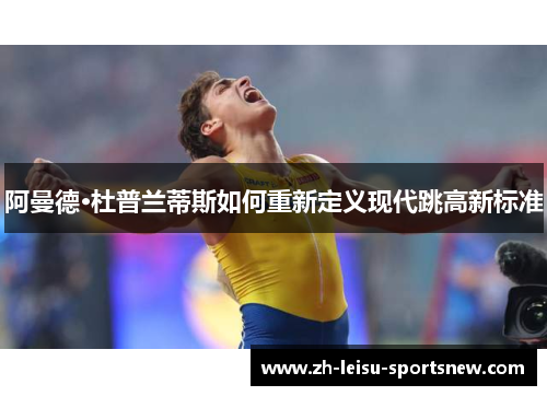 阿曼德·杜普兰蒂斯如何重新定义现代跳高新标准