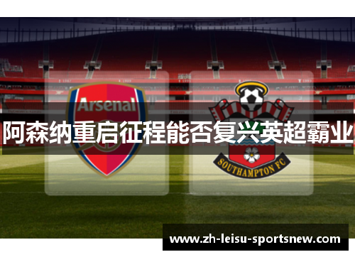 阿森纳重启征程能否复兴英超霸业