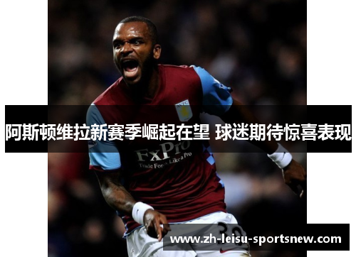 阿斯顿维拉新赛季崛起在望 球迷期待惊喜表现