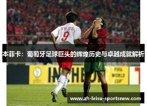 本菲卡：葡萄牙足球巨头的辉煌历史与卓越成就解析