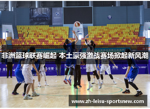 非洲篮球联赛崛起 本土豪强激战赛场掀起新风潮