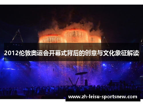 2012伦敦奥运会开幕式背后的创意与文化象征解读